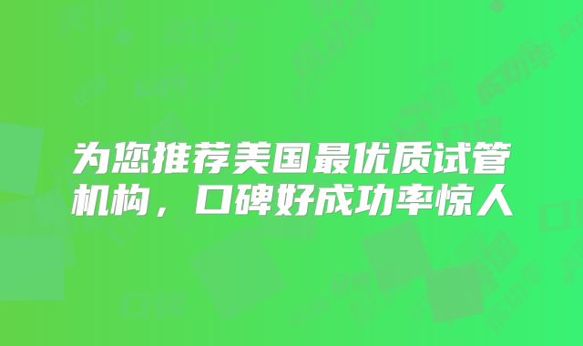 为您推荐美国最优质试管机构，口碑好成功率惊人