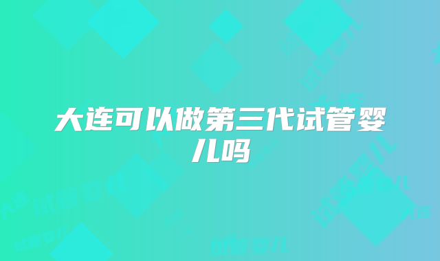大连可以做第三代试管婴儿吗
