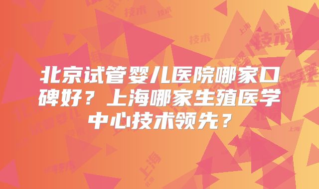 北京试管婴儿医院哪家口碑好？上海哪家生殖医学中心技术领先？
