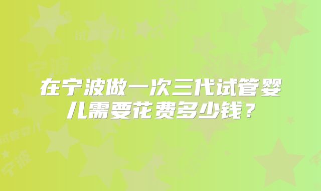 在宁波做一次三代试管婴儿需要花费多少钱？