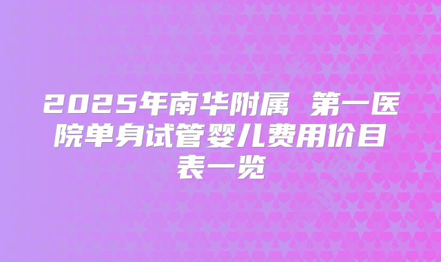 2025年南华附属 第一医院单身试管婴儿费用价目表一览