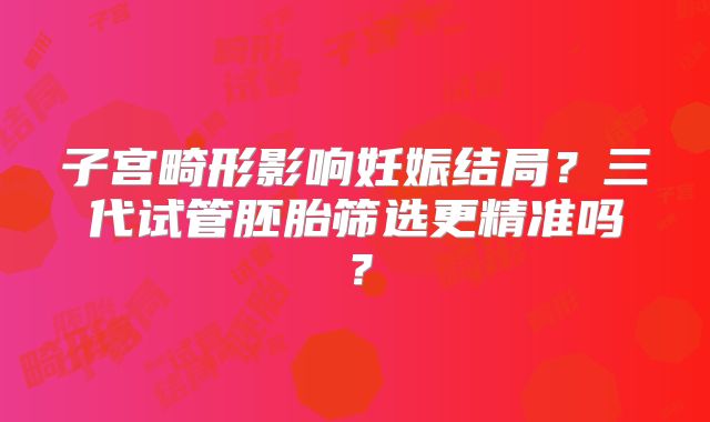 子宫畸形影响妊娠结局？三代试管胚胎筛选更精准吗？