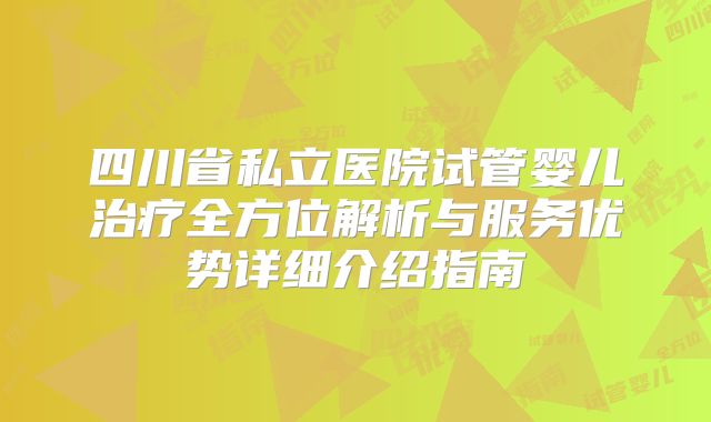 四川省私立医院试管婴儿治疗全方位解析与服务优势详细介绍指南