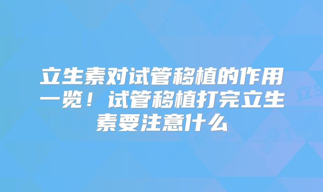 立生素对试管移植的作用一览!试管移植打完立生素要注意什么