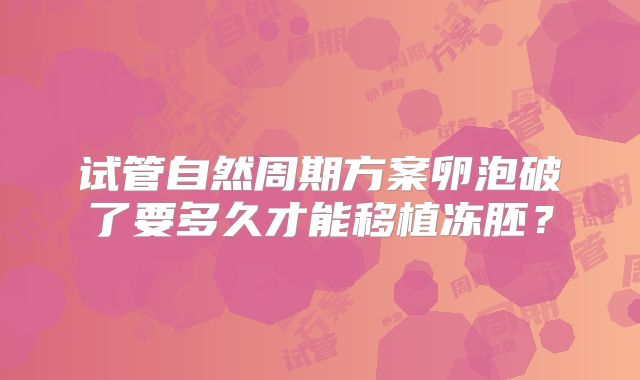 试管自然周期方案卵泡破了要多久才能移植冻胚？