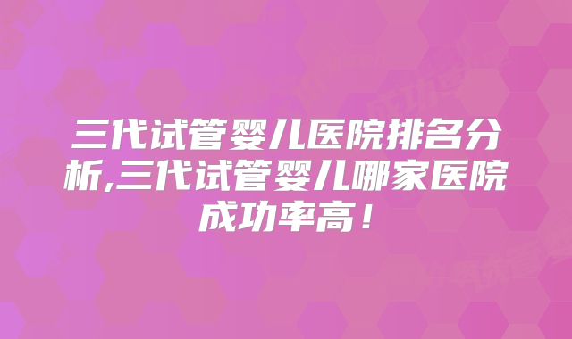 三代试管婴儿医院排名分析,三代试管婴儿哪家医院成功率高！