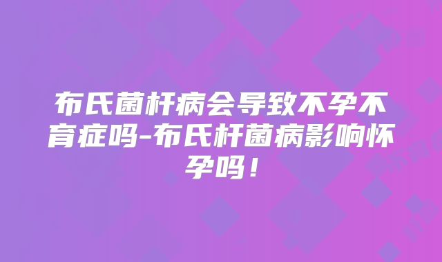 布氏菌杆病会导致不孕不育症吗-布氏杆菌病影响怀孕吗!