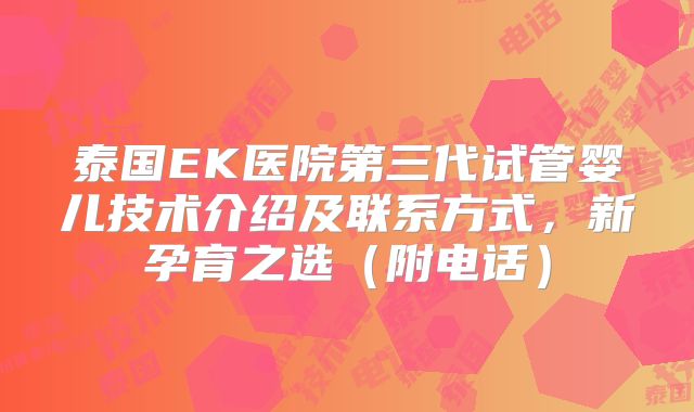 泰国EK医院第三代试管婴儿技术介绍及联系方式，新孕育之选（附电话）