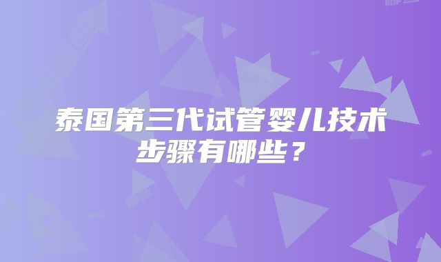 泰国第三代试管婴儿技术步骤有哪些？