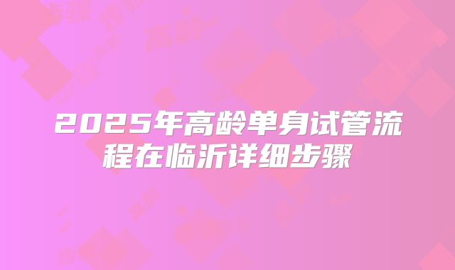 2025年高龄单身试管流程在临沂详细步骤