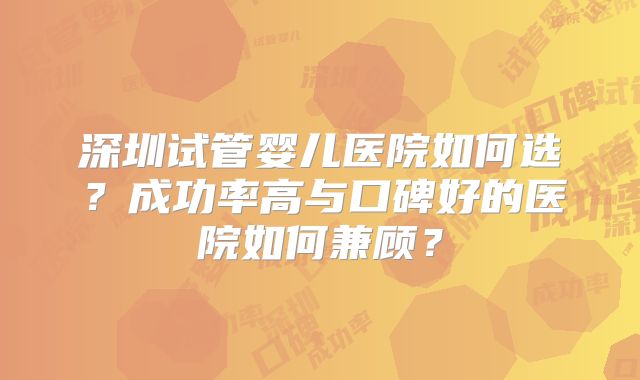 深圳试管婴儿医院如何选？成功率高与口碑好的医院如何兼顾？