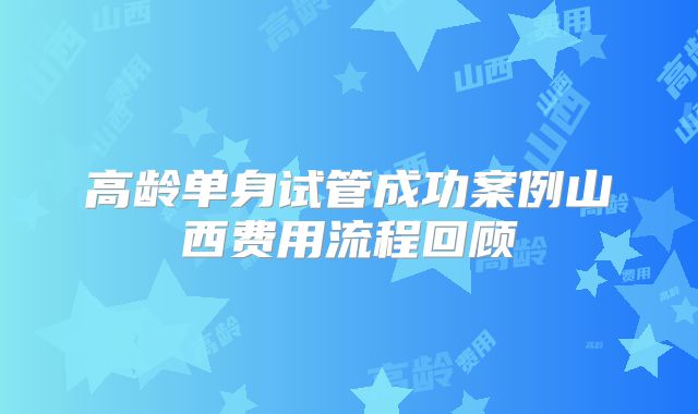 高龄单身试管成功案例山西费用流程回顾