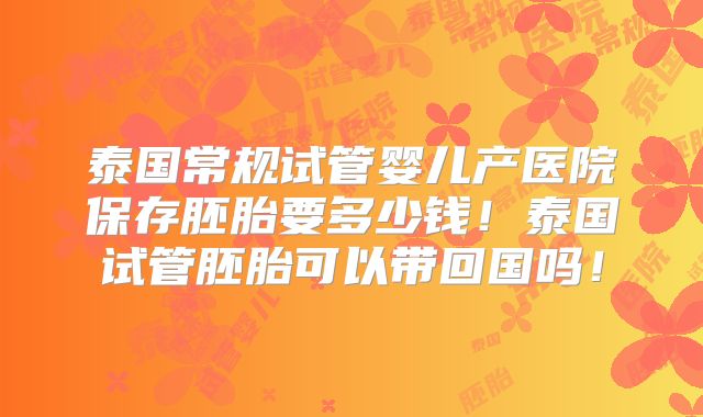 泰国常规试管婴儿产医院保存胚胎要多少钱！泰国试管胚胎可以带回国吗！