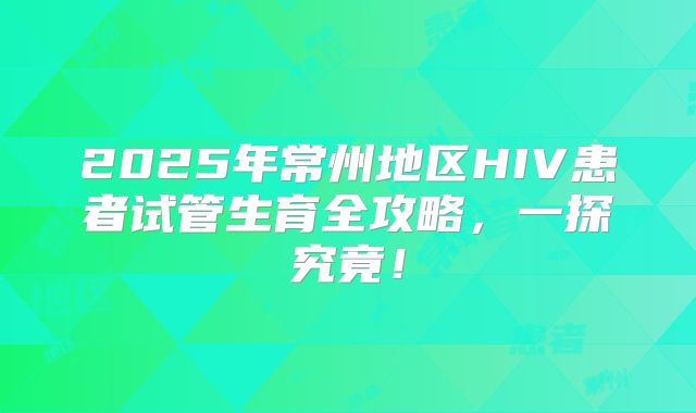 2025年常州地区HIV患者试管生育全攻略，一探究竟！
