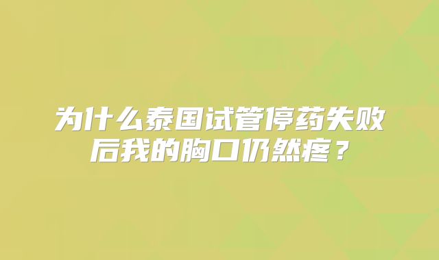 为什么泰国试管停药失败后我的胸口仍然疼？