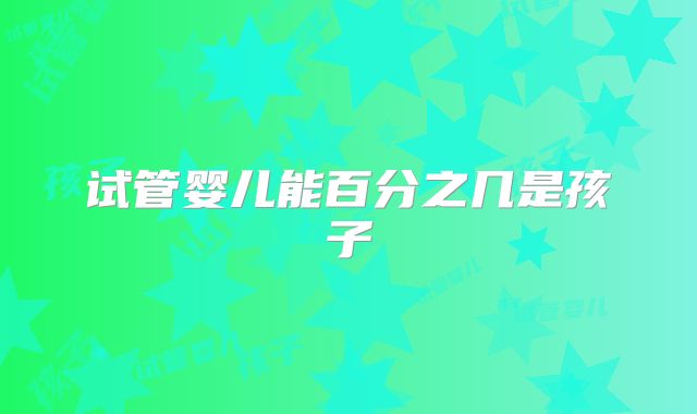 试管婴儿能百分之几是孩子