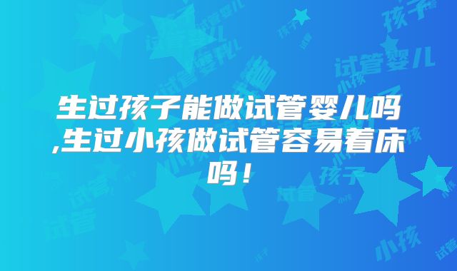 生过孩子能做试管婴儿吗,生过小孩做试管容易着床吗！