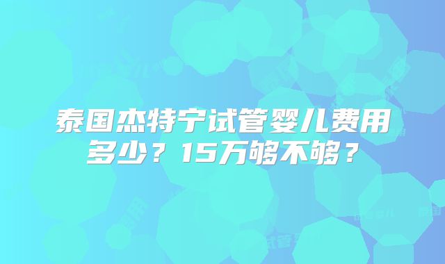 泰国杰特宁试管婴儿费用多少？15万够不够？