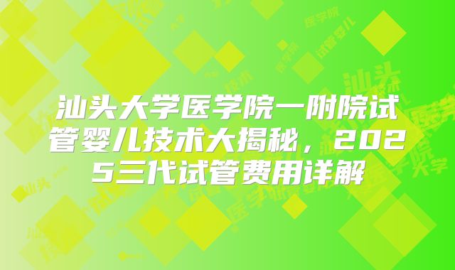汕头大学医学院一附院试管婴儿技术大揭秘，2025三代试管费用详解