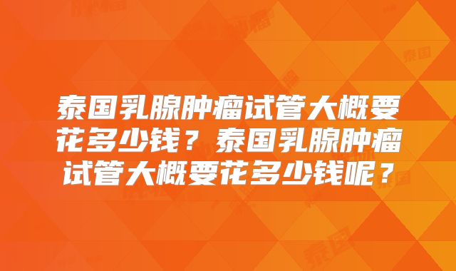 泰国乳腺肿瘤试管大概要花多少钱？泰国乳腺肿瘤试管大概要花多少钱呢？