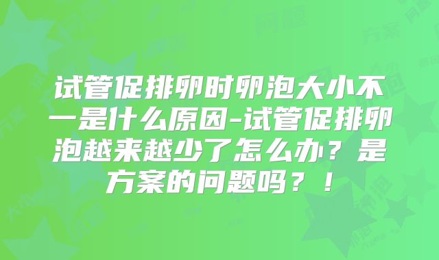 试管促排卵时卵泡大小不一是什么原因-试管促排卵泡越来越少了怎么办?是方案的问题吗?!