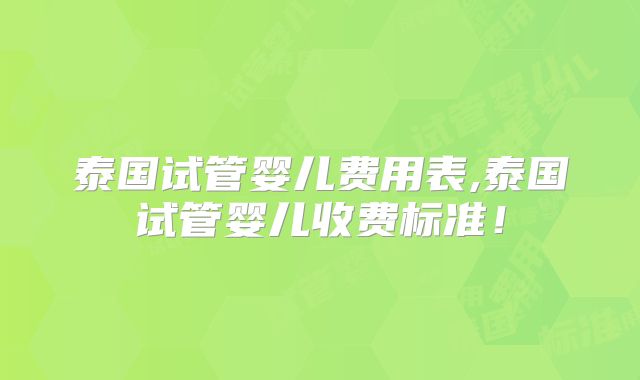 泰国试管婴儿费用表,泰国试管婴儿收费标准！