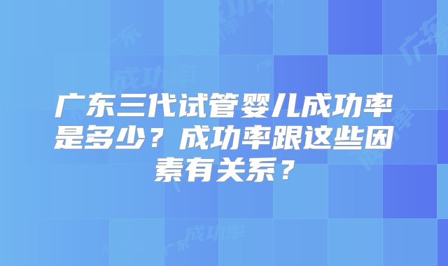 广东三代试管婴儿成功率是多少？成功率跟这些因素有关系？