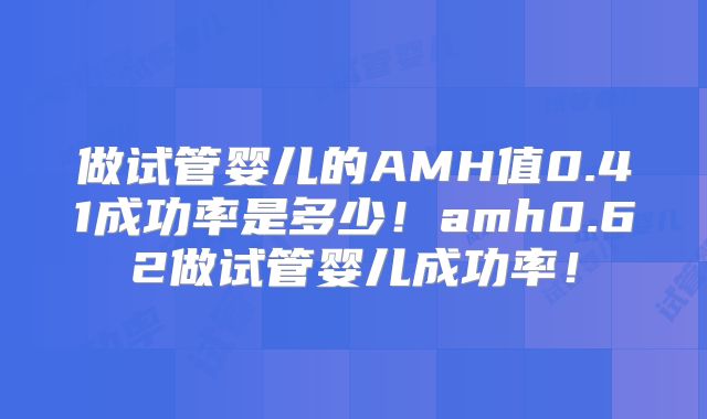 做试管婴儿的AMH值0.41成功率是多少！amh0.62做试管婴儿成功率！