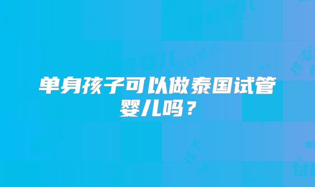 单身孩子可以做泰国试管婴儿吗？