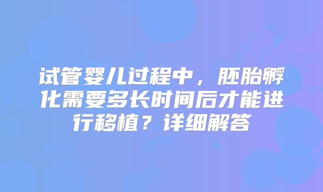 试管婴儿过程中，胚胎孵化需要多长时间后才能进行移植？详细解答