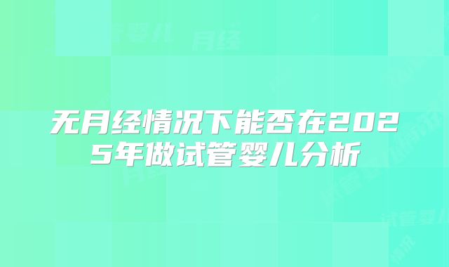 无月经情况下能否在2025年做试管婴儿分析