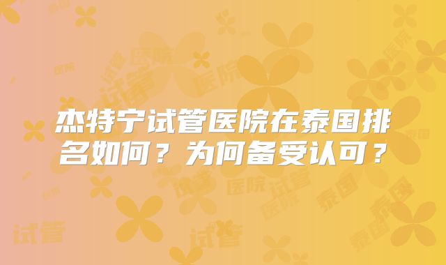 杰特宁试管医院在泰国排名如何？为何备受认可？
