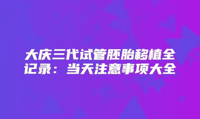 大庆三代试管胚胎移植全记录：当天注意事项大全