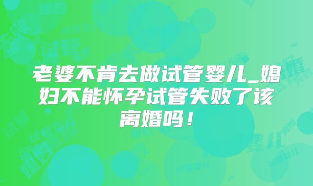 老婆不肯去做试管婴儿_媳妇不能怀孕试管失败了该离婚吗！