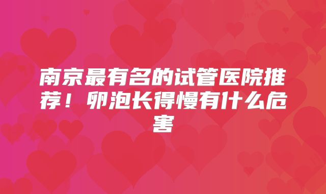 南京最有名的试管医院推荐！卵泡长得慢有什么危害