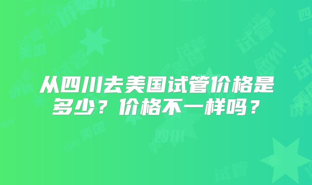 从四川去美国试管价格是多少？价格不一样吗？