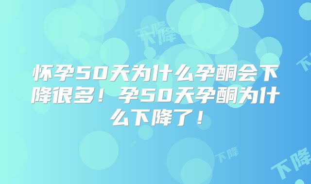 怀孕50天为什么孕酮会下降很多!孕50天孕酮为什么下降了!