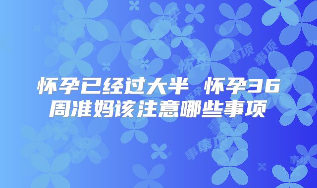 怀孕已经过大半 怀孕36周准妈该注意哪些事项