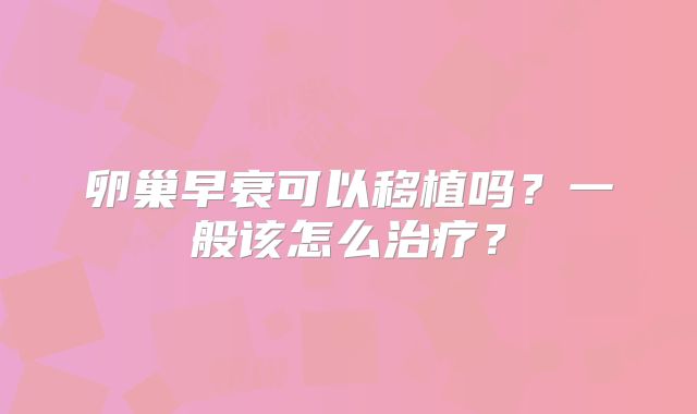 卵巢早衰可以移植吗？一般该怎么治疗？