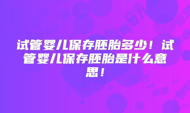 试管婴儿保存胚胎多少!试管婴儿保存胚胎是什么意思!