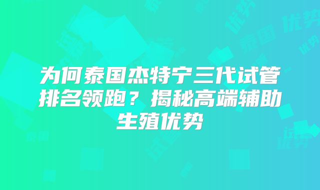 为何泰国杰特宁三代试管排名领跑?揭秘高端辅助生殖优势