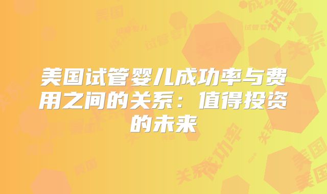 美国试管婴儿成功率与费用之间的关系：值得投资的未来
