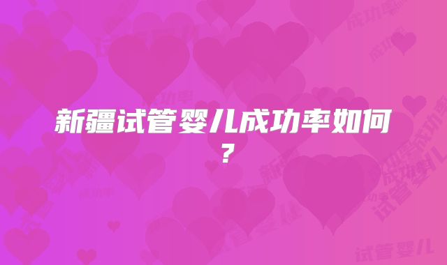 新疆试管婴儿成功率如何？