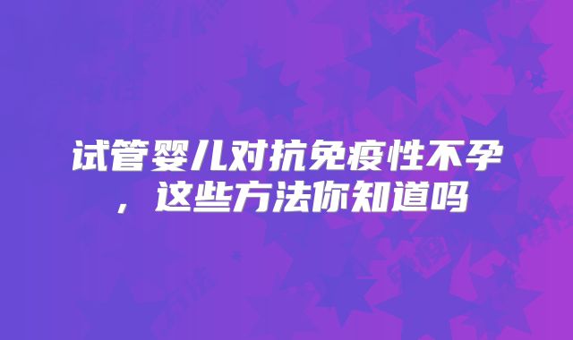 试管婴儿对抗免疫性不孕，这些方法你知道吗
