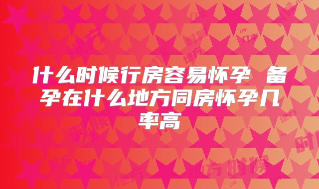 什么时候行房容易怀孕 备孕在什么地方同房怀孕几率高