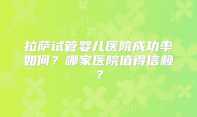 拉萨试管婴儿医院成功率如何？哪家医院值得信赖？