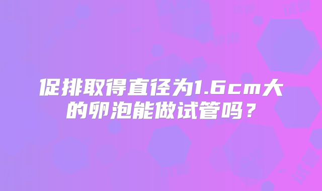 促排取得直径为1.6cm大的卵泡能做试管吗？
