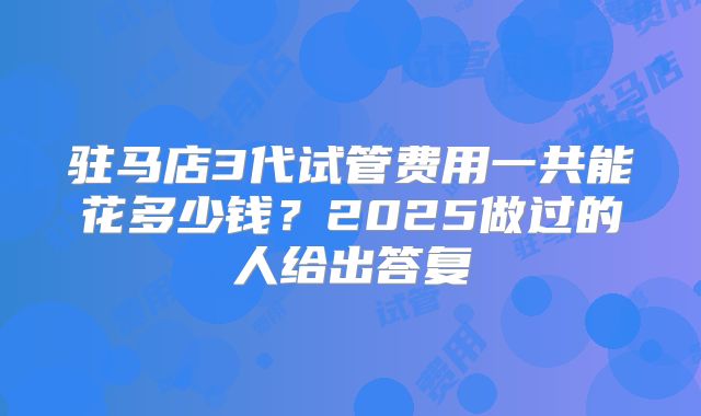 驻马店3代试管费用一共能花多少钱？2025做过的人给出答复