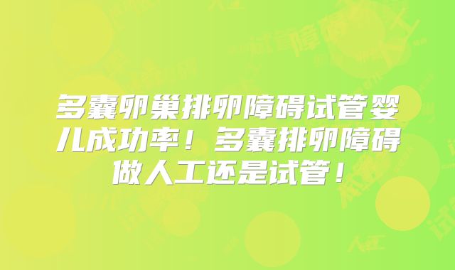 多囊卵巢排卵障碍试管婴儿成功率！多囊排卵障碍做人工还是试管！