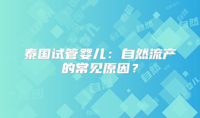 泰国试管婴儿：自然流产的常见原因？